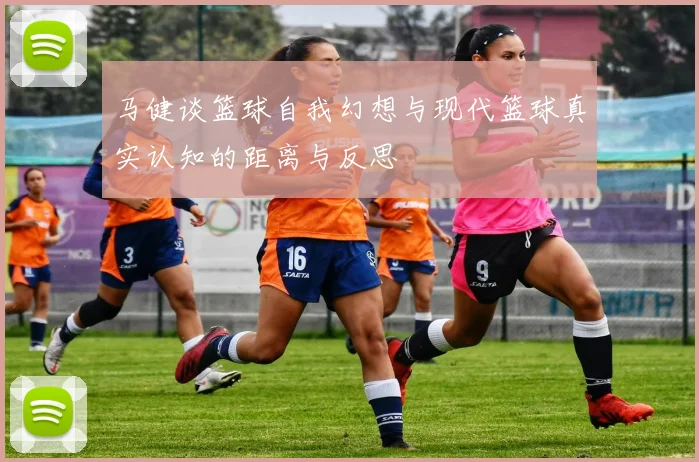 马健谈篮球自我幻想与现代篮球真实认知的距离与反思