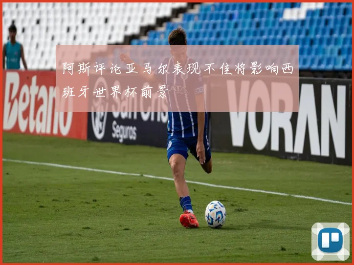 阿斯评论亚马尔表现不佳将影响西班牙世界杯前景