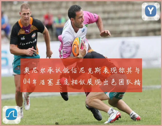 奥尼尔承认低估尼克斯表现称其与04年活塞五虎相似展现出色团队精神
