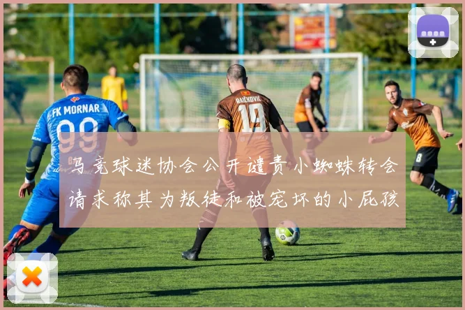 马竞球迷协会公开谴责小蜘蛛转会请求称其为叛徒和被宠坏的小屁孩