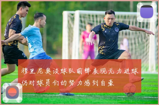 穆里尼奥谈球队前锋表现无力进球仍对球员们的努力感到自豪