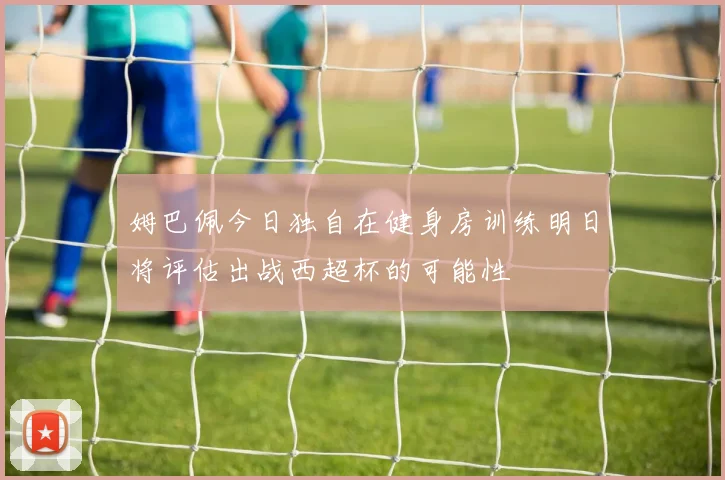 姆巴佩今日独自在健身房训练明日将评估出战西超杯的可能性