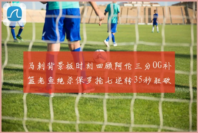 马刺背景板时刻回顾阿伦三分OG补篮老鱼绝杀保罗抢七逆转35秒狂砍13分