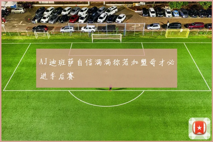 AJ迪班萨自信满满称若加盟奇才必进季后赛