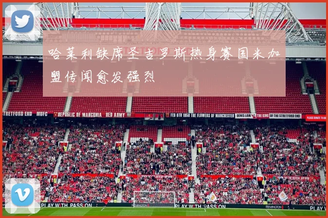 哈莱利缺席圣吉罗斯热身赛国米加盟传闻愈发强烈