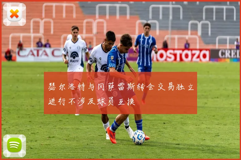 瑟尔洛特与冈萨雷斯转会交易独立进行不涉及球员互换