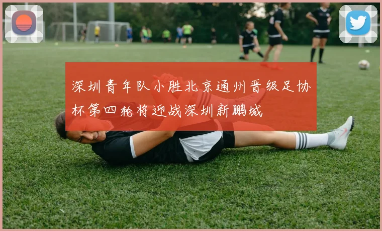 深圳青年队小胜北京通州晋级足协杯第四轮将迎战深圳新鹏城