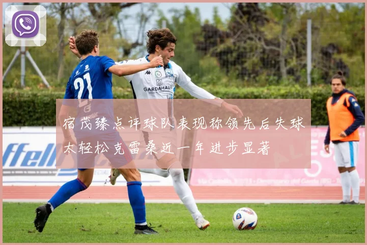 宿茂臻点评球队表现称领先后失球太轻松克雷桑近一年进步显著
