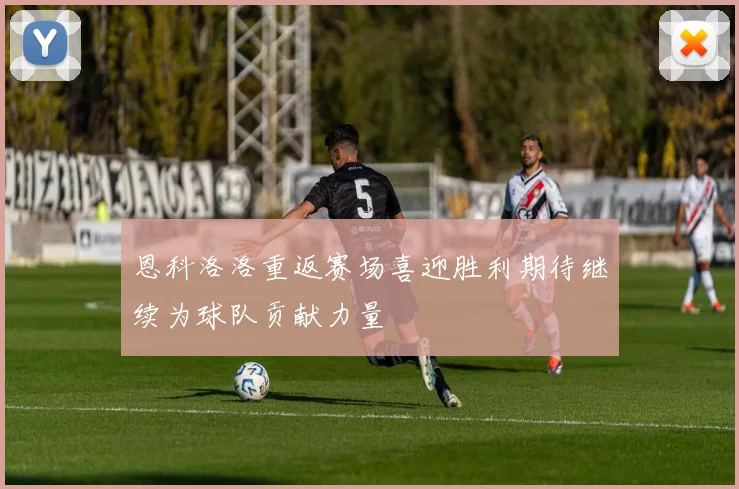 恩科洛洛重返赛场喜迎胜利期待继续为球队贡献力量