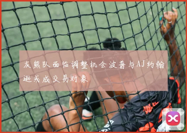 灰熊队面临调整机会波普与AJ约翰逊或成交易对象