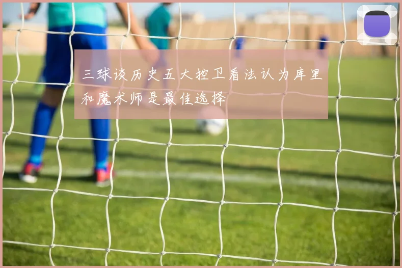 三球谈历史五大控卫看法认为库里和魔术师是最佳选择