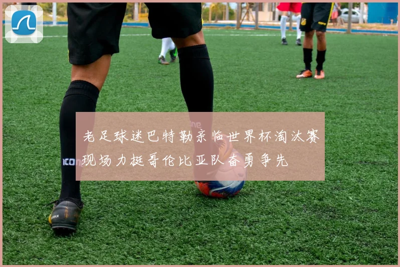 老足球迷巴特勒亲临世界杯淘汰赛现场力挺哥伦比亚队奋勇争先