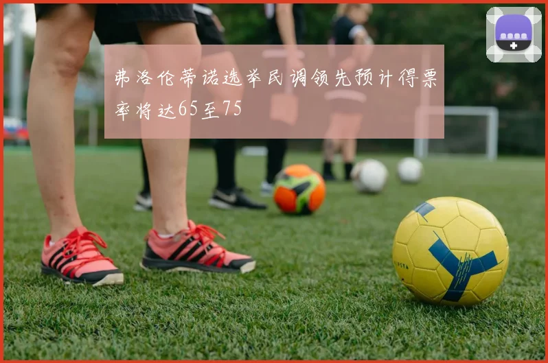 弗洛伦蒂诺选举民调领先预计得票率将达65至75