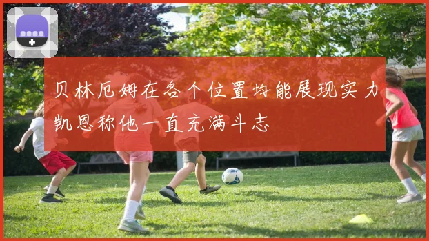 贝林厄姆在各个位置均能展现实力凯恩称他一直充满斗志