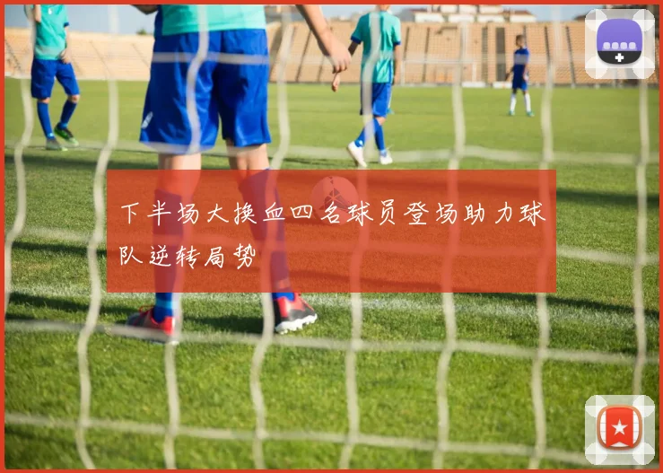 下半场大换血四名球员登场助力球队逆转局势