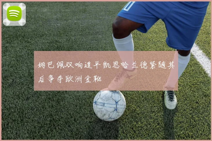 姆巴佩双响追平凯恩哈兰德紧随其后争夺欧洲金靴
