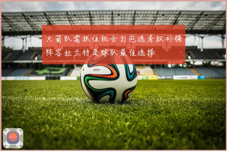 火箭队需抓住机会打包选秀权补强阵容杜兰特是球队最佳选择