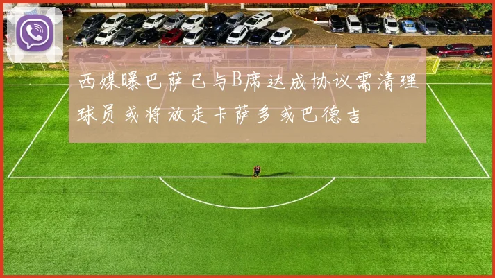 西媒曝巴萨已与B席达成协议需清理球员或将放走卡萨多或巴德吉