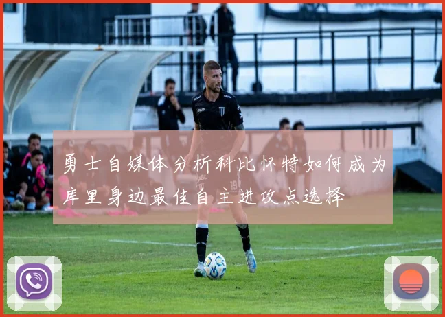 勇士自媒体分析科比怀特如何成为库里身边最佳自主进攻点选择