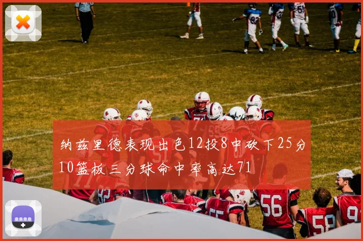 纳兹里德表现出色12投8中砍下25分10篮板三分球命中率高达71