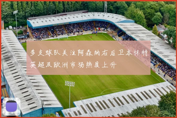 多支球队关注阿森纳右后卫本怀特英超及欧洲市场热度上升