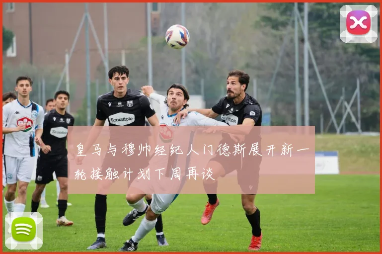 皇马与穆帅经纪人门德斯展开新一轮接触计划下周再谈