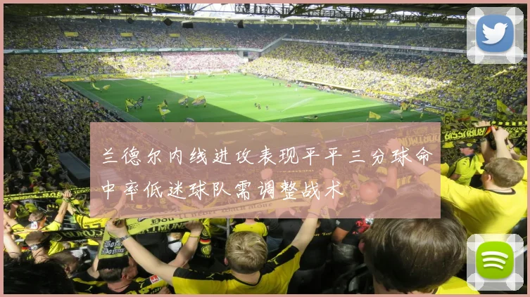 兰德尔内线进攻表现平平三分球命中率低迷球队需调整战术
