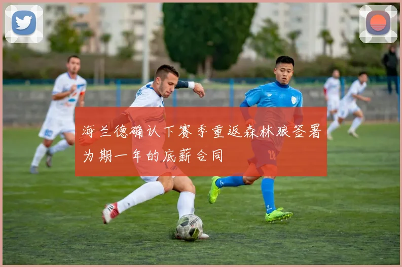 海兰德确认下赛季重返森林狼签署为期一年的底薪合同