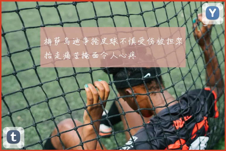 梅萨乌迪争抢皮球不慎受伤被担架抬走痛苦掩面令人心疼