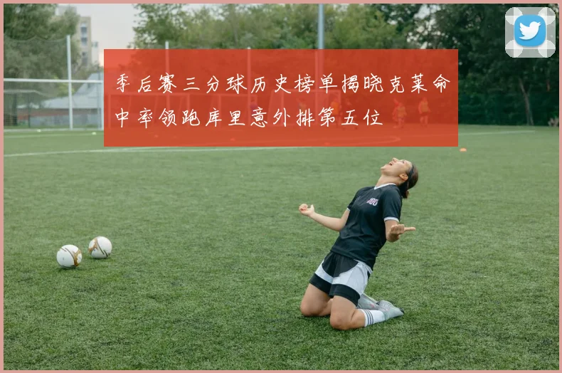 季后赛三分球历史榜单揭晓克莱命中率领跑库里意外排第五位