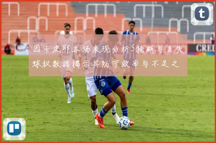 因卡皮耶本场表现分析5抢断与丢失球权数据揭示其防守效率与不足之处