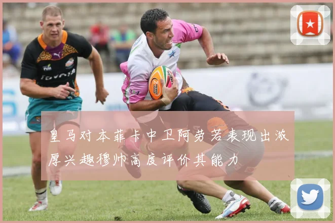 皇马对本菲卡中卫阿劳若表现出浓厚兴趣穆帅高度评价其能力
