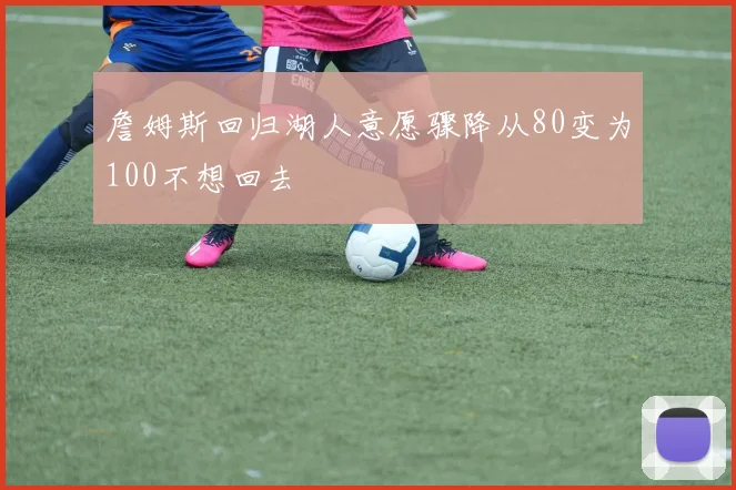 詹姆斯回归湖人意愿骤降从80变为100不想回去