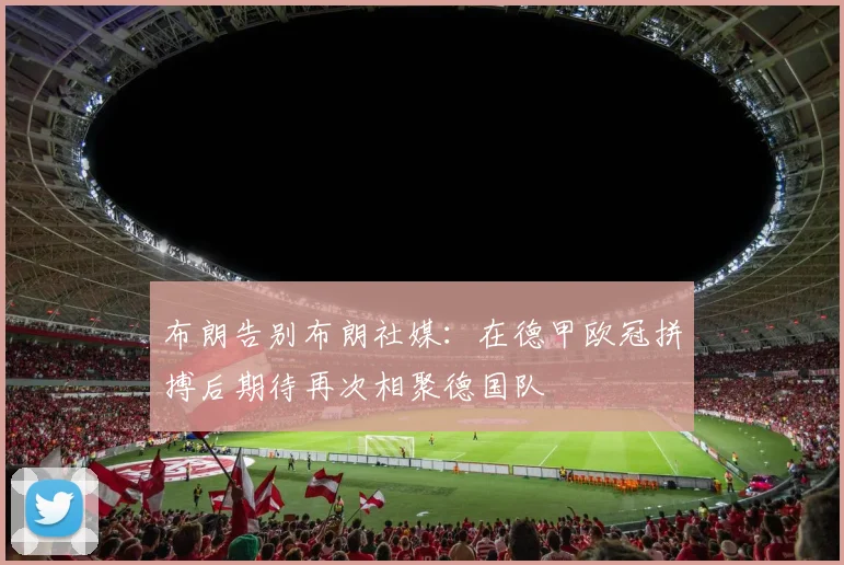布朗告别布朗社媒：在德甲欧冠拼搏后期待再次相聚德国队