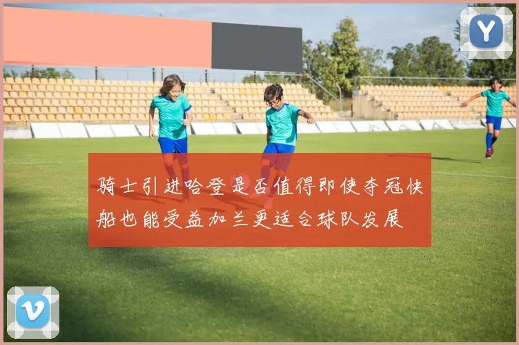 骑士引进哈登是否值得即使夺冠快船也能受益加兰更适合球队发展