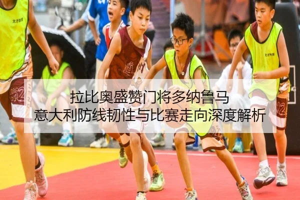 拉比奥盛赞门将多纳鲁马 意大利防线韧性与比赛走向深度解析 - MilanSports